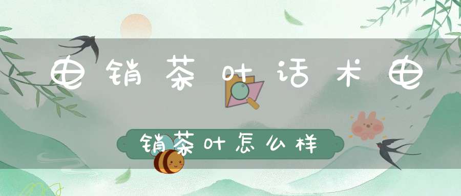 电销茶叶话术电销茶叶怎么样