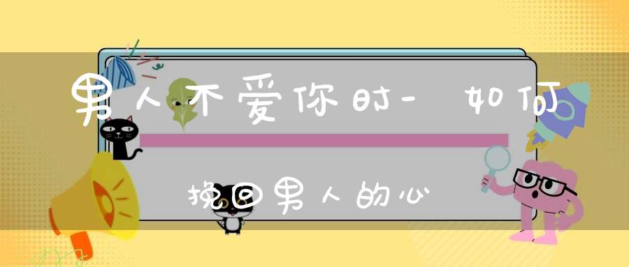男人不爱你时-如何挽回男人的心