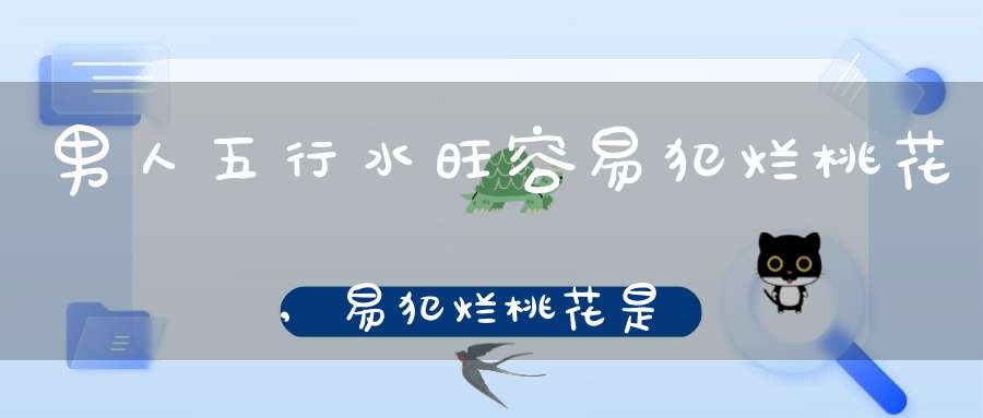 男人五行水旺容易犯烂桃花,易犯烂桃花是什么意思