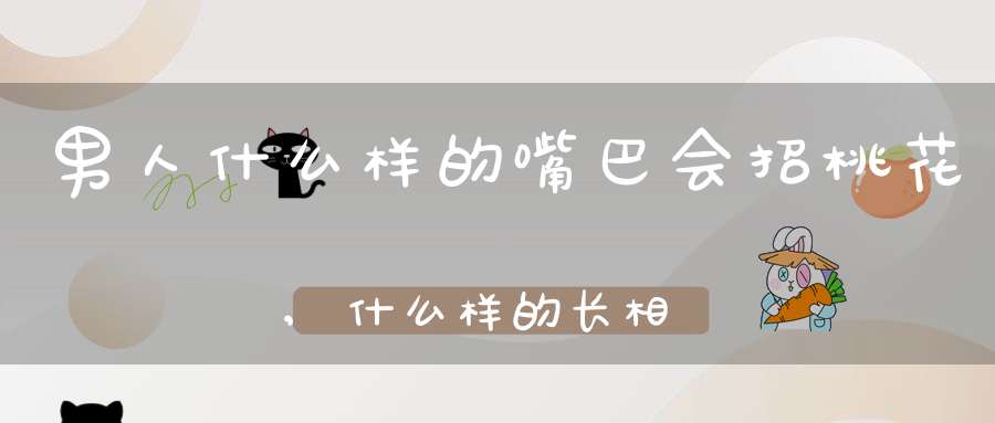 男人什么样的嘴巴会招桃花,什么样的长相比较有桃花？