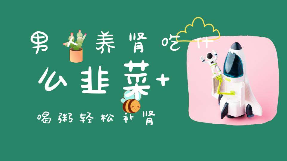 男人养肾吃什么？韭菜+喝粥轻松补肾