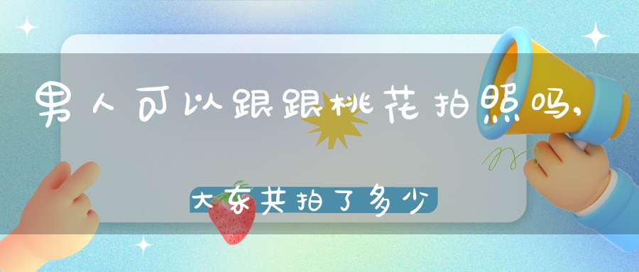 男人可以跟跟桃花拍照吗,大东共拍了多少戏，分别是什么？