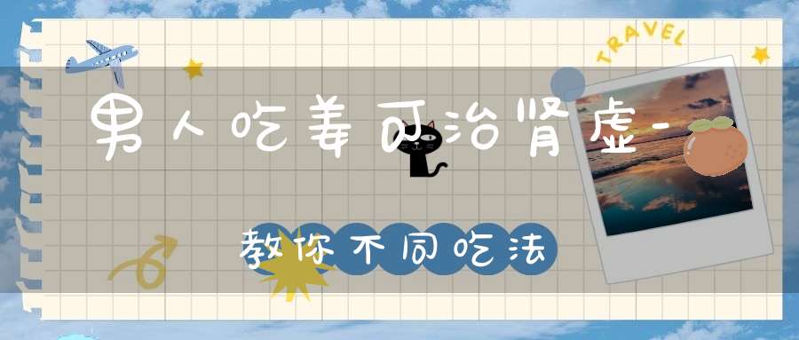 男人吃姜可治肾虚-教你不同吃法