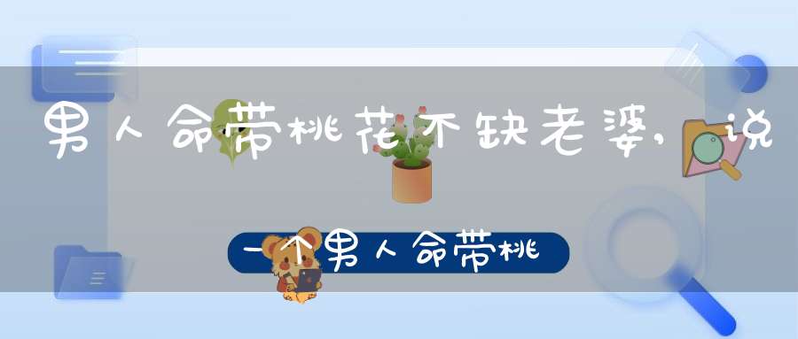 男人命带桃花不缺老婆,说一个男人命带桃花是什么意思？很花心？