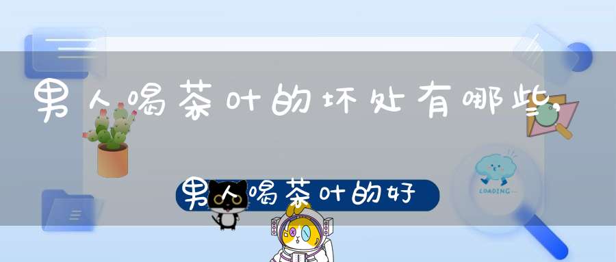 男人喝茶叶的坏处有哪些,男人喝茶叶的好处