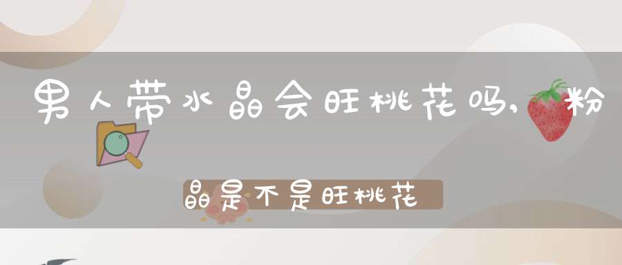 男人带水晶会旺桃花吗,粉晶是不是旺桃花的，有没有男生戴粉晶