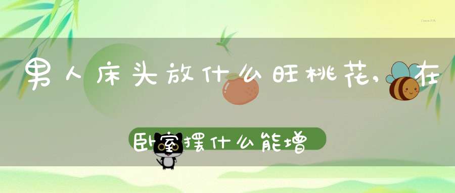 男人床头放什么旺桃花,在卧室摆什么能增加桃花运