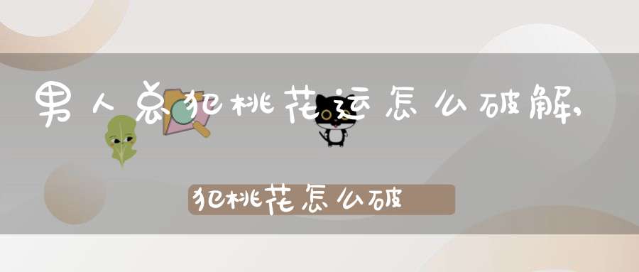 男人总犯桃花运怎么破解,犯桃花怎么破