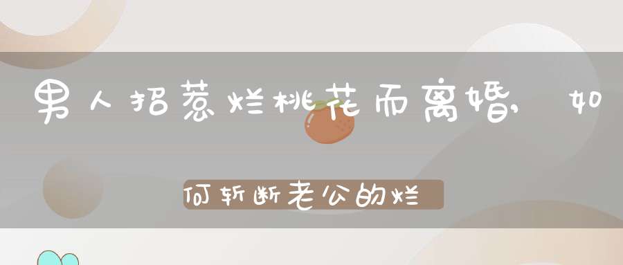 男人招惹烂桃花而离婚,如何斩断老公的烂桃花