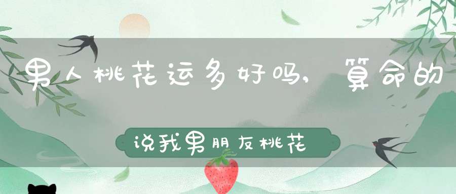 男人桃花运多好吗,算命的说我男朋友桃花运旺，能信么，有两个都这样说