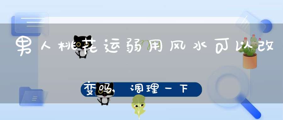 男人桃花运弱用风水可以改变吗,调理一下我的桃花运风水可以让我走桃花运吗？