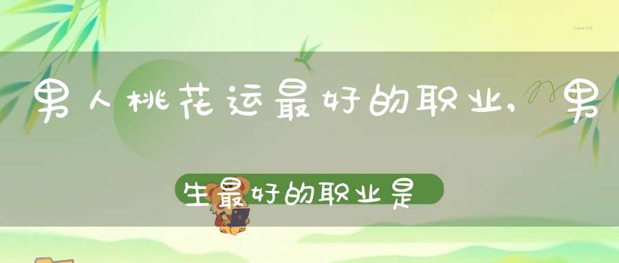 男人桃花运最好的职业,男生最好的职业是什么？？