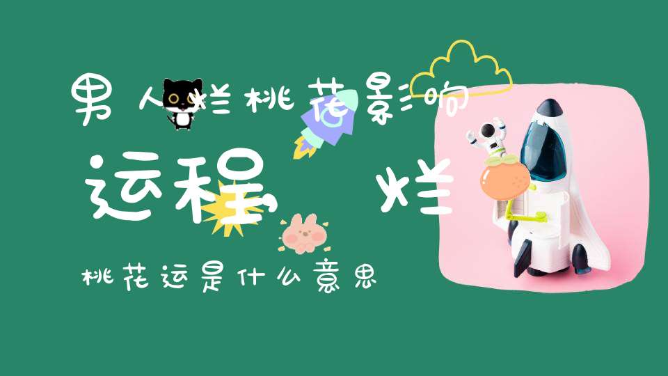 男人烂桃花影响运程,烂桃花运是什么意思 命犯烂桃花家居风水怎么化解
