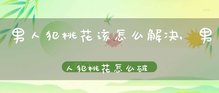 男人犯桃花该怎么解决,男人犯桃花怎么破解(老公犯桃花怎么办)