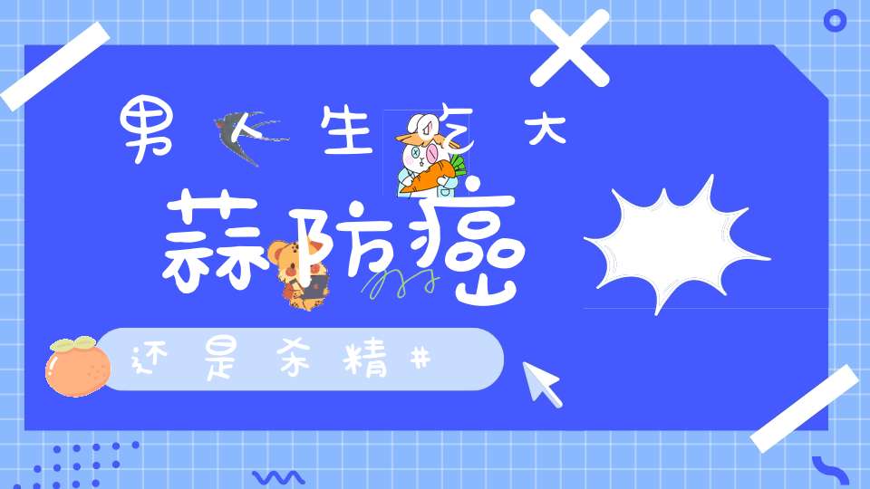 男人生吃大蒜防癌还是杀精？