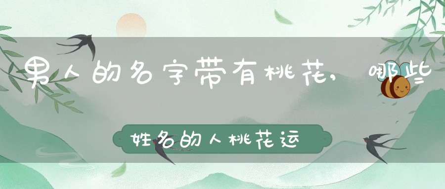 男人的名字带有桃花,哪些姓名的人桃花运超旺？