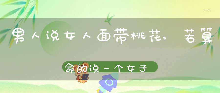 男人说女人面带桃花,若算命的说一个女子面带桃花，那是什么意思？是好是坏？