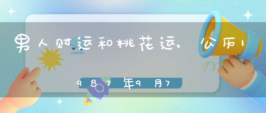 男人财运和桃花运,公历1987年9月7日早上8点出生男 财运 桃花运 婚姻 事业