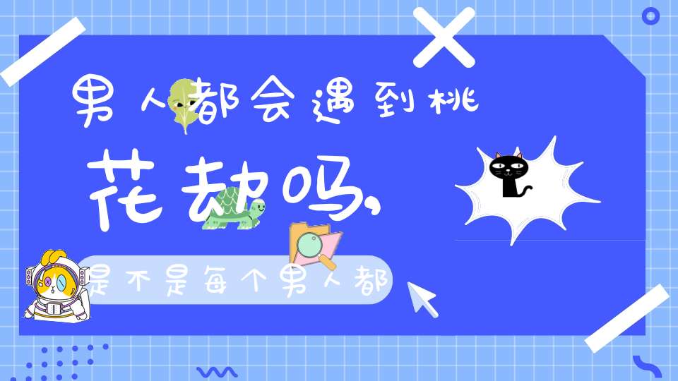 男人都会遇到桃花劫吗,是不是每个男人都有桃花运