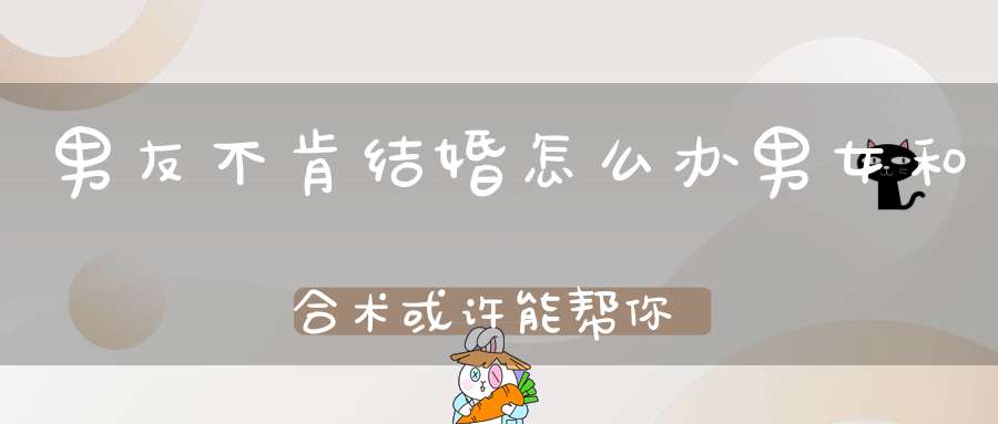男友不肯结婚怎么办男女和合术或许能帮你