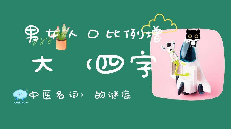 男女人口比例增大 （四字中医名词）的谜底是什么?