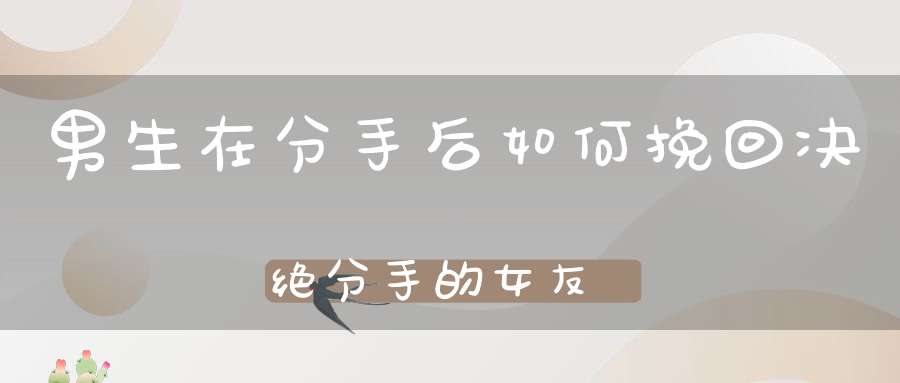 男生在分手后如何挽回决绝分手的女友