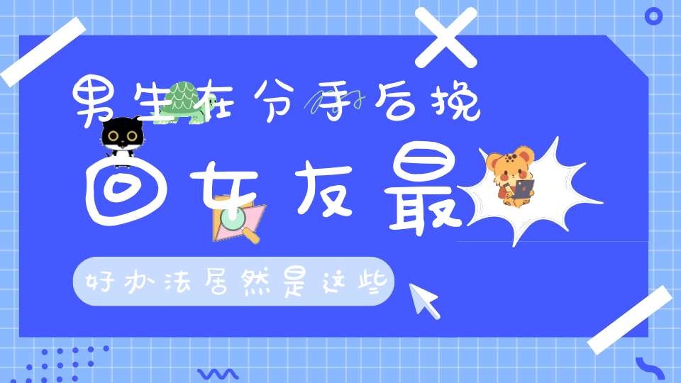 男生在分手后挽回女友最好办法居然是这些