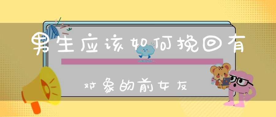 男生应该如何挽回有对象的前女友