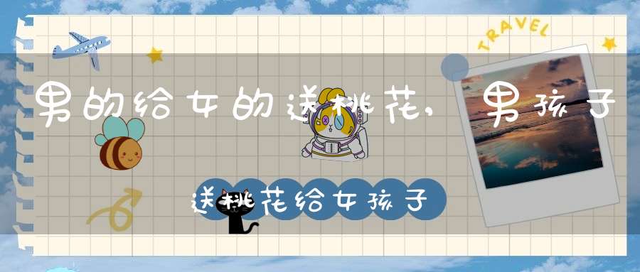 男的给女的送桃花,男孩子送桃花给女孩子是什么意思啊？