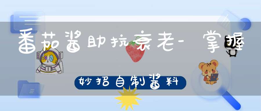 番茄酱助抗衰老-掌握妙招自制酱料