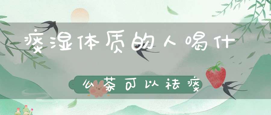 痰湿体质的人喝什么茶可以祛痰