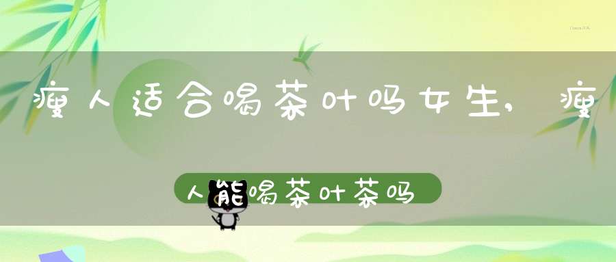 瘦人适合喝茶叶吗女生,瘦人能喝茶叶茶吗