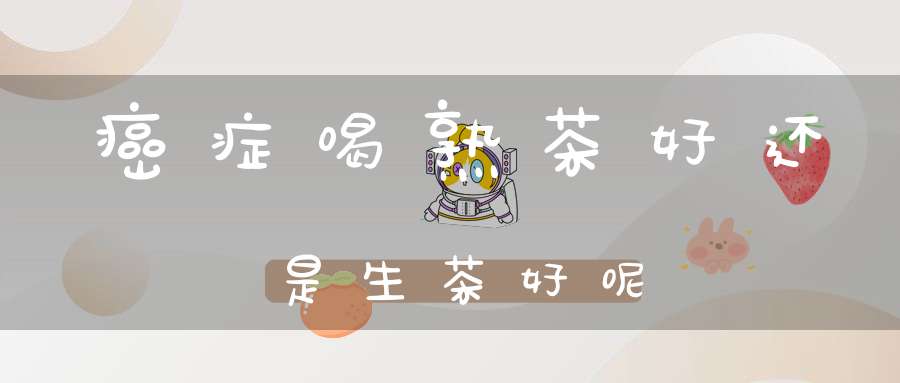 癌症喝熟茶好还是生茶好呢