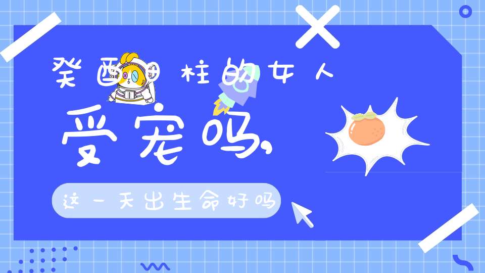 癸酉日柱的女人受宠吗,这一天出生命好吗