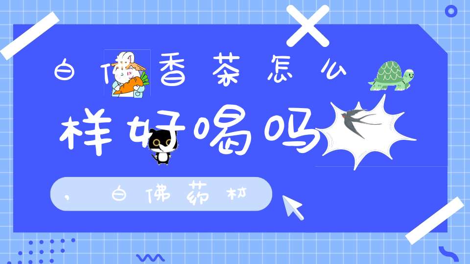 白佛香茶怎么样好喝吗,白佛药材