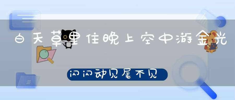 白天草里住，晚上空中游，金光闪闪动，见尾不见头（打一动物）
