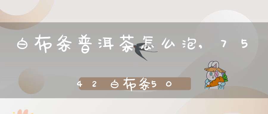 白布条普洱茶怎么泡,7542白布条501茶汤