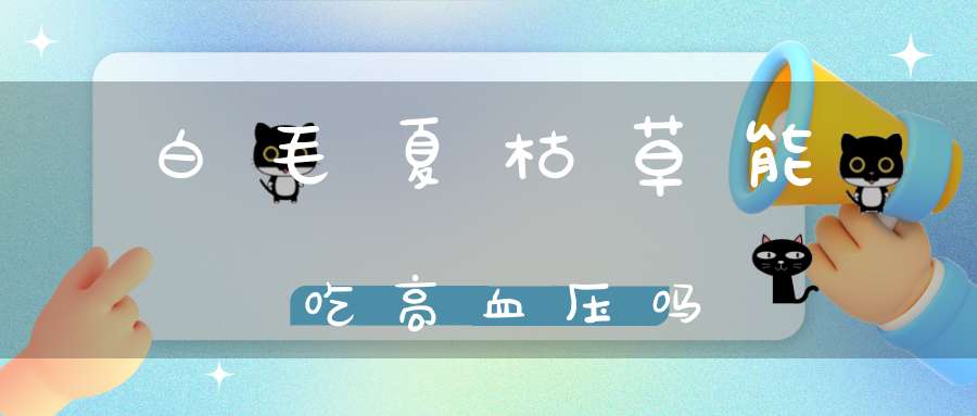 白毛夏枯草能吃高血压吗？