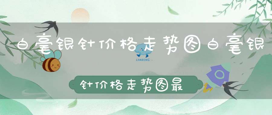 白毫银针价格走势图白毫银针价格走势图最新
