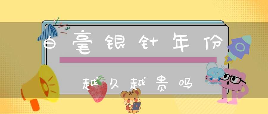 白毫银针年份越久越贵吗