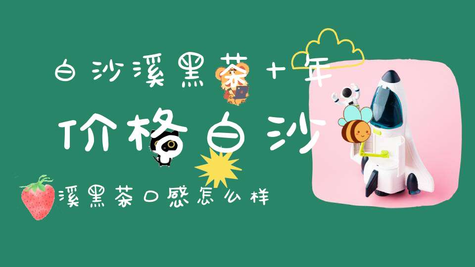 白沙溪黑茶十年价格白沙溪黑茶口感怎么样