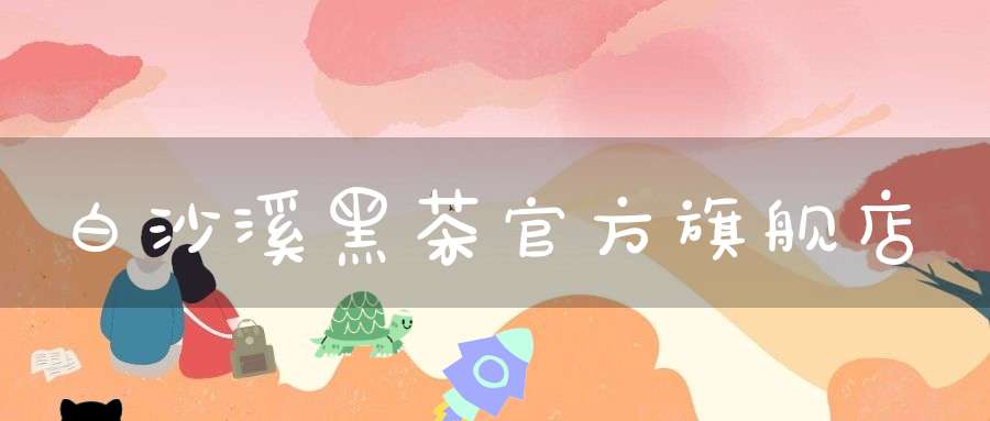 白沙溪黑茶官方旗舰店