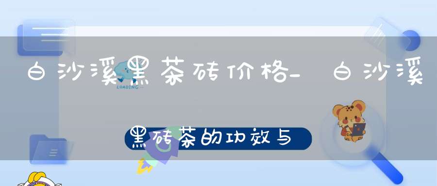 白沙溪黑茶砖价格_白沙溪黑砖茶的功效与作用
