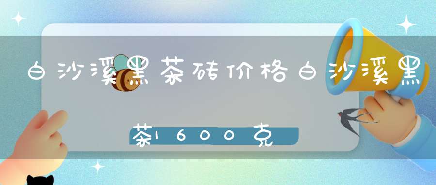 白沙溪黑茶砖价格白沙溪黑茶1600克