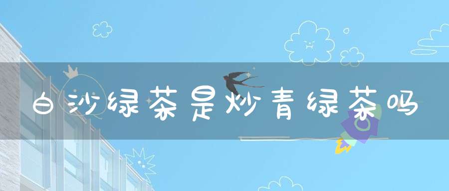 白沙绿茶是炒青绿茶吗