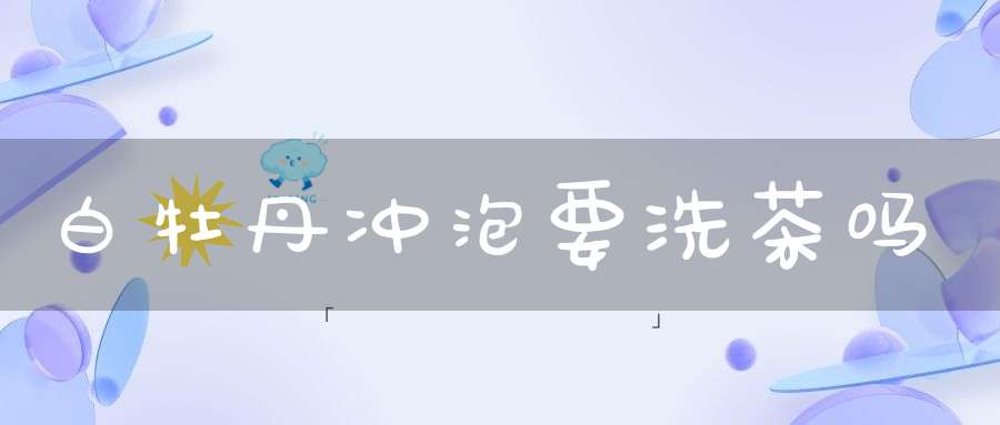 白牡丹冲泡要洗茶吗
