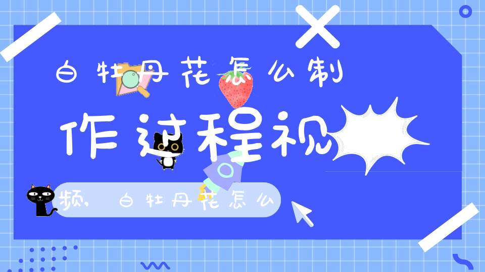 白牡丹花怎么制作过程视频,白牡丹花怎么制作花茶