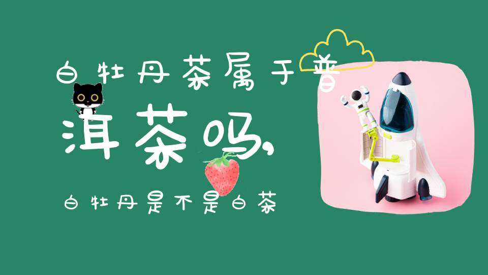 白牡丹茶属于普洱茶吗,白牡丹是不是白茶