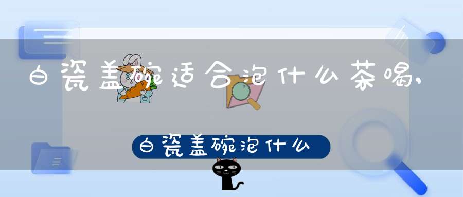 白瓷盖碗适合泡什么茶喝,白瓷盖碗泡什么茶好