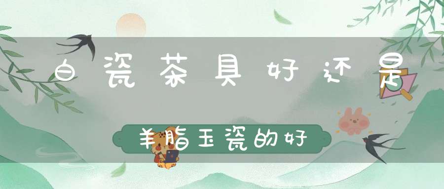 白瓷茶具好还是羊脂玉瓷的好